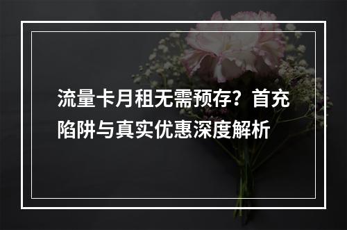 流量卡月租无需预存？首充陷阱与真实优惠深度解析
