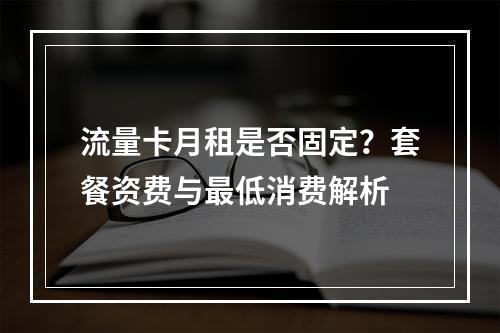 流量卡月租是否固定？套餐资费与最低消费解析