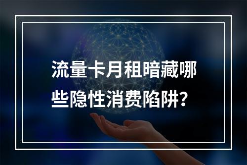 流量卡月租暗藏哪些隐性消费陷阱？