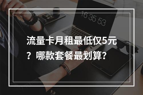 流量卡月租最低仅5元？哪款套餐最划算？
