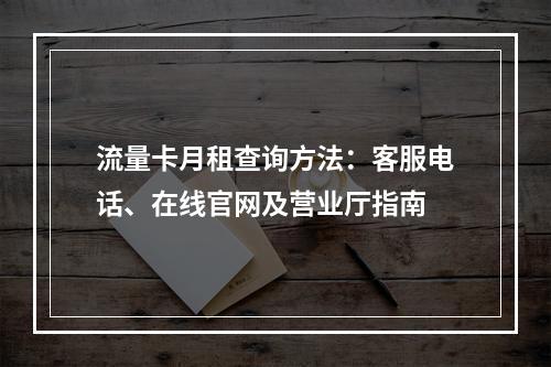 流量卡月租查询方法：客服电话、在线官网及营业厅指南