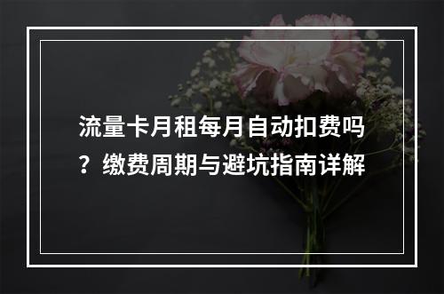流量卡月租每月自动扣费吗？缴费周期与避坑指南详解