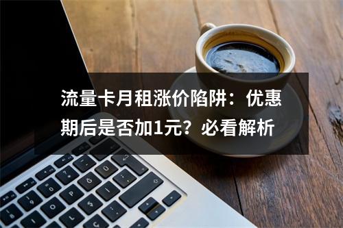 流量卡月租涨价陷阱：优惠期后是否加1元？必看解析