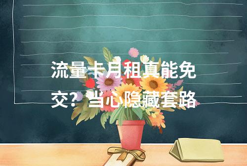 流量卡月租真能免交？当心隐藏套路