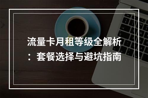 流量卡月租等级全解析：套餐选择与避坑指南