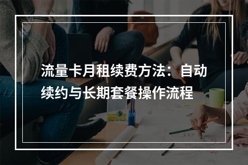 流量卡月租续费方法：自动续约与长期套餐操作流程