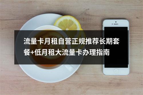 流量卡月租自营正规推荐长期套餐+低月租大流量卡办理指南