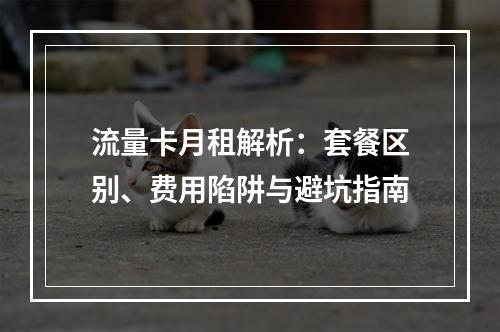 流量卡月租解析：套餐区别、费用陷阱与避坑指南