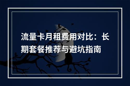 流量卡月租费用对比：长期套餐推荐与避坑指南