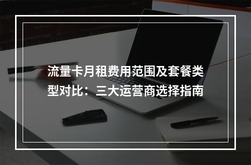 流量卡月租费用范围及套餐类型对比：三大运营商选择指南