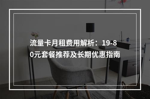 流量卡月租费用解析：19-80元套餐推荐及长期优惠指南