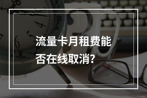 流量卡月租费能否在线取消？