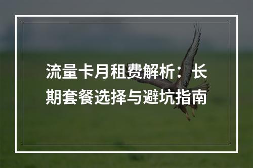 流量卡月租费解析：长期套餐选择与避坑指南
