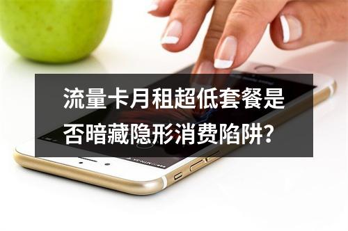 流量卡月租超低套餐是否暗藏隐形消费陷阱？