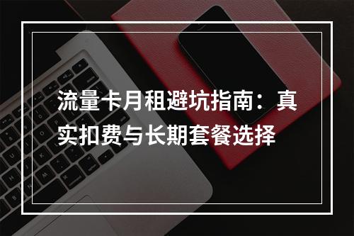 流量卡月租避坑指南：真实扣费与长期套餐选择