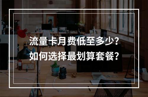 流量卡月费低至多少？如何选择最划算套餐？