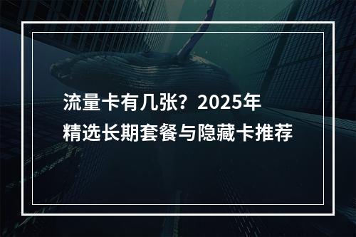 流量卡有几张？2025年精选长期套餐与隐藏卡推荐