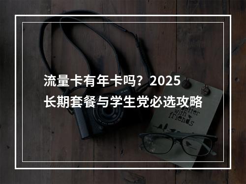 流量卡有年卡吗？2025长期套餐与学生党必选攻略