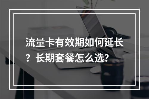 流量卡有效期如何延长？长期套餐怎么选？