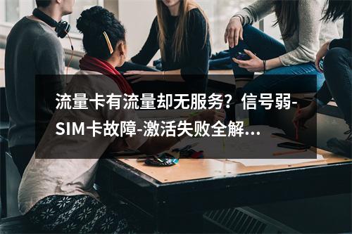 流量卡有流量却无服务？信号弱-SIM卡故障-激活失败全解析