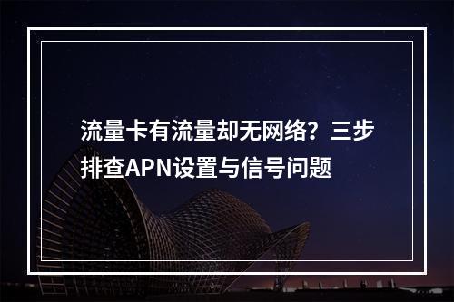 流量卡有流量却无网络？三步排查APN设置与信号问题