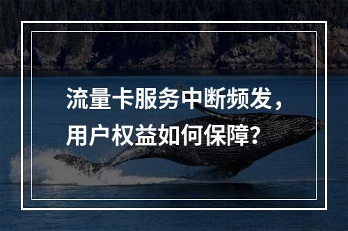流量卡服务中断频发，用户权益如何保障？
