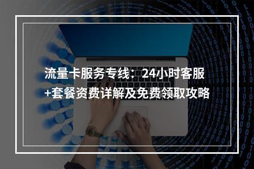 流量卡服务专线：24小时客服+套餐资费详解及免费领取攻略