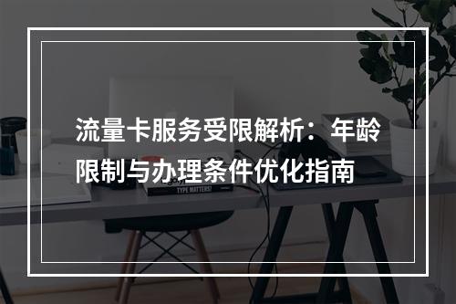 流量卡服务受限解析：年龄限制与办理条件优化指南