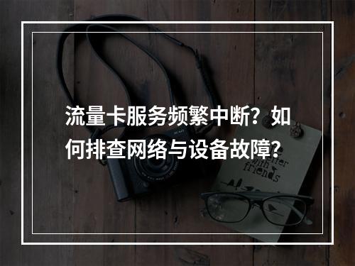 流量卡服务频繁中断？如何排查网络与设备故障？