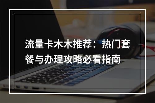 流量卡木木推荐：热门套餐与办理攻略必看指南