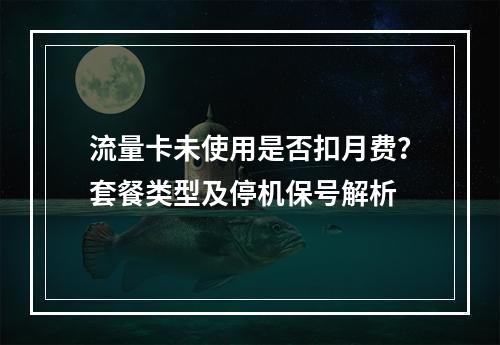 流量卡未使用是否扣月费？套餐类型及停机保号解析