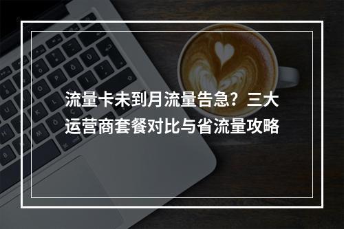 流量卡未到月流量告急？三大运营商套餐对比与省流量攻略