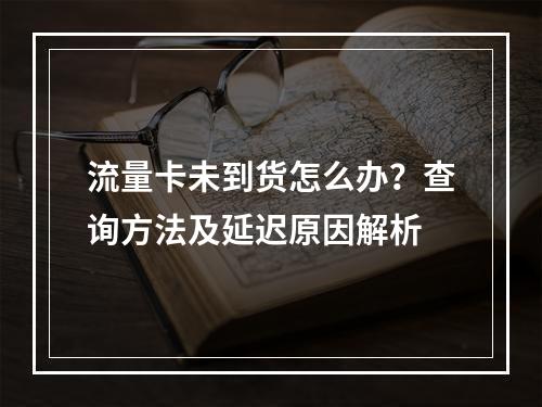 流量卡未到货怎么办？查询方法及延迟原因解析