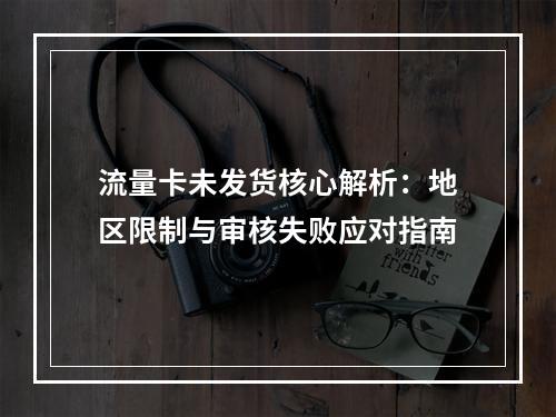 流量卡未发货核心解析：地区限制与审核失败应对指南