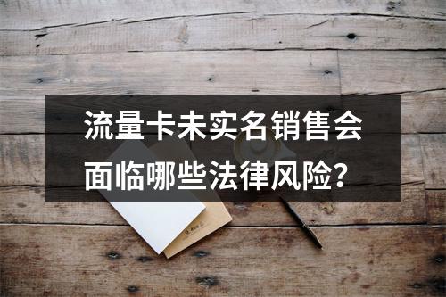 流量卡未实名销售会面临哪些法律风险？