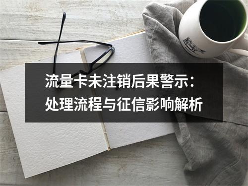 流量卡未注销后果警示：处理流程与征信影响解析