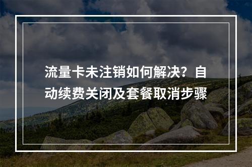 流量卡未注销如何解决？自动续费关闭及套餐取消步骤