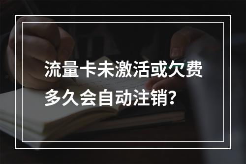 流量卡未激活或欠费多久会自动注销？