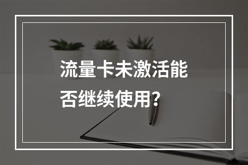 流量卡未激活能否继续使用？