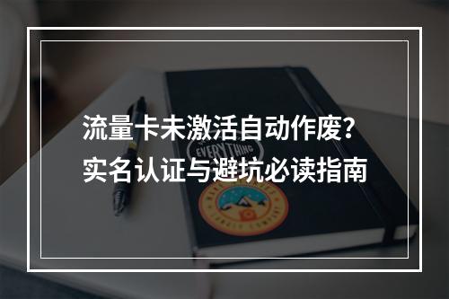 流量卡未激活自动作废？实名认证与避坑必读指南