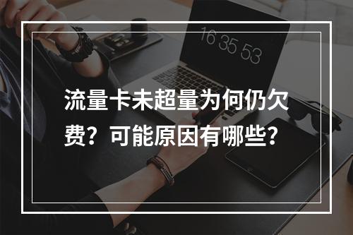 流量卡未超量为何仍欠费？可能原因有哪些？