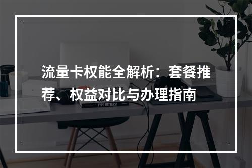 流量卡权能全解析：套餐推荐、权益对比与办理指南