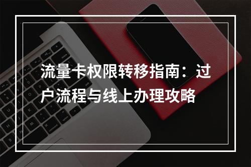 流量卡权限转移指南：过户流程与线上办理攻略