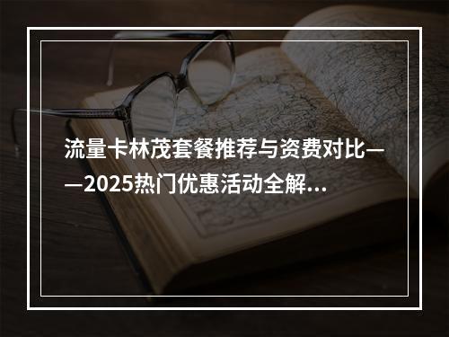 流量卡林茂套餐推荐与资费对比——2025热门优惠活动全解析