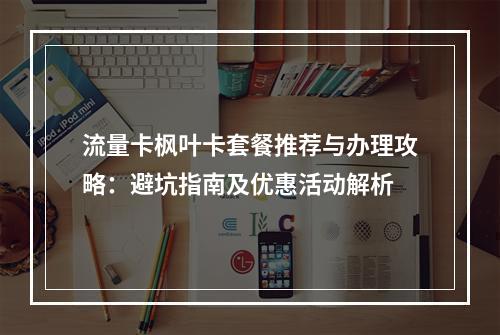 流量卡枫叶卡套餐推荐与办理攻略：避坑指南及优惠活动解析