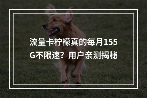流量卡柠檬真的每月155G不限速？用户亲测揭秘