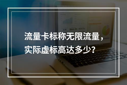 流量卡标称无限流量，实际虚标高达多少？