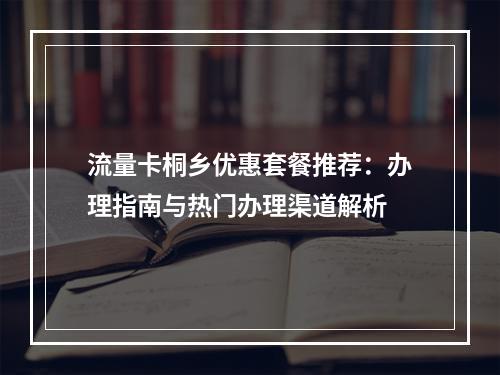 流量卡桐乡优惠套餐推荐：办理指南与热门办理渠道解析