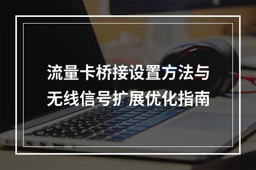 流量卡桥接设置方法与无线信号扩展优化指南