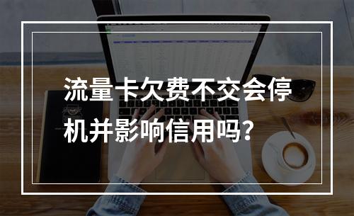 流量卡欠费不交会停机并影响信用吗？